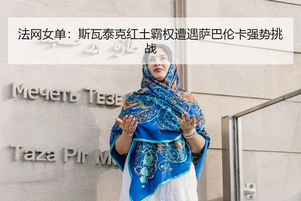 法网女单：斯瓦泰克红土霸权遭遇萨巴伦卡强势挑战