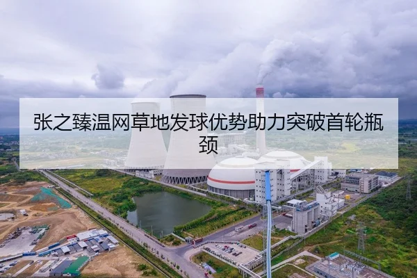 张之臻温网草地发球优势助力突破首轮瓶颈