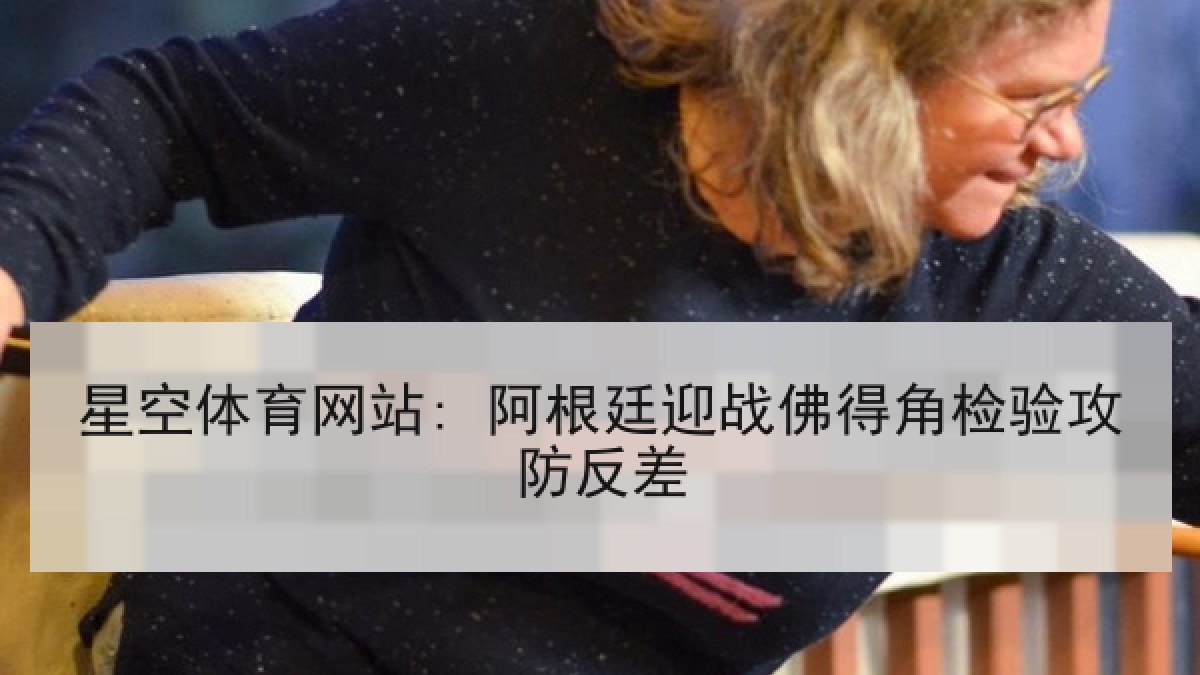 星空体育网站: 阿根廷迎战佛得角检验攻防反差 星空体育网站: 阿根廷迎战佛得角检验攻防反差