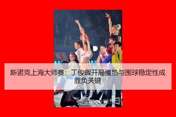 斯诺克上海大师赛：丁俊晖开局慢热与围球稳定性成胜负关键