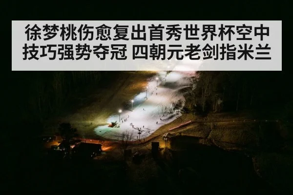 徐梦桃伤愈复出首秀世界杯空中技巧强势夺冠 四朝元老剑指米兰