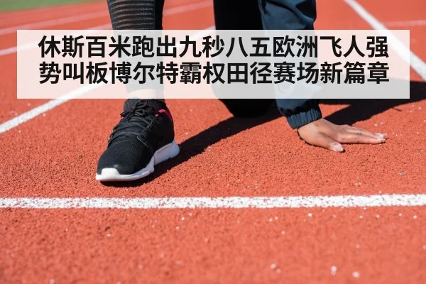 休斯百米跑出九秒八五欧洲飞人强势叫板博尔特霸权田径赛场新篇章
