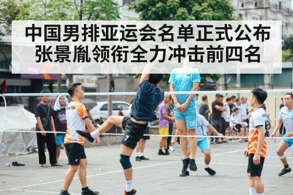 中国男排亚运会名单正式公布张景胤领衔全力冲击前四名