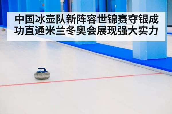 中国冰壶队新阵容世锦赛夺银成功直通米兰冬奥会展现强大实力