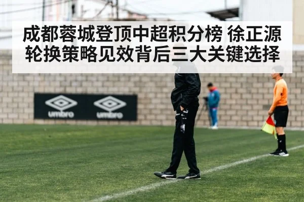 成都蓉城登顶中超积分榜 徐正源轮换策略见效背后三大关键选择