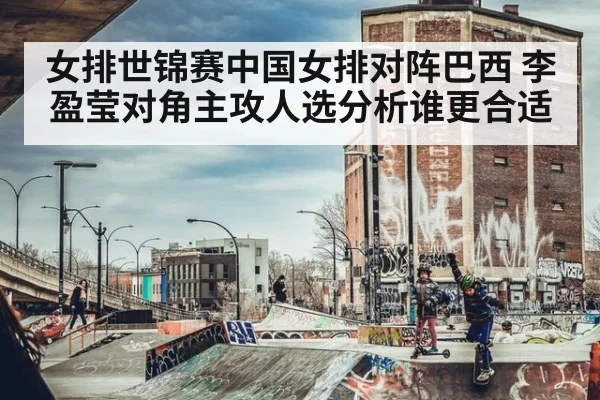 女排世锦赛中国女排对阵巴西 李盈莹对角主攻人选分析谁更合适