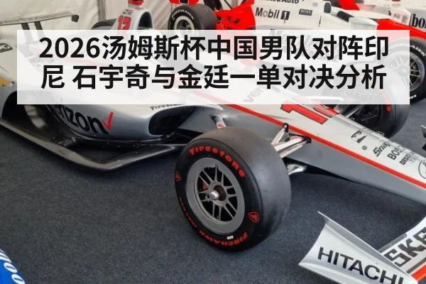 2026汤姆斯杯中国男队对阵印尼 石宇奇与金廷一单对决分析